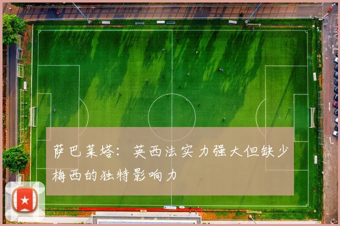 萨巴莱塔：英西法实力强大但缺少梅西的独特影响力