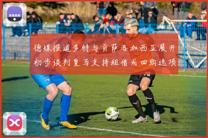 德媒报道多特与贡萨洛加西亚展开初步谈判皇马支持租借或回购选项