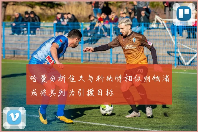 哈曼分析佳夫与科纳特相似利物浦或将其列为引援目标