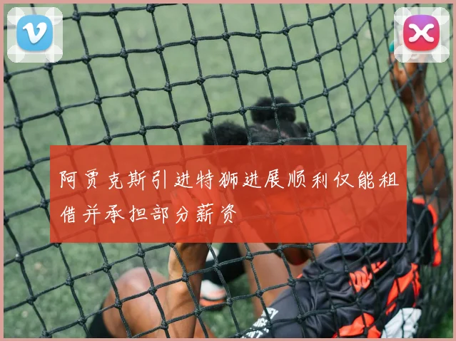 阿贾克斯引进特狮进展顺利仅能租借并承担部分薪资