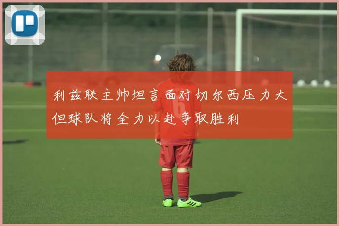 利兹联主帅坦言面对切尔西压力大但球队将全力以赴争取胜利
