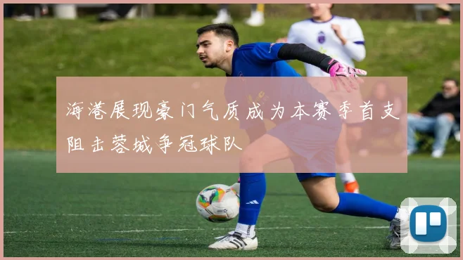 海港展现豪门气质成为本赛季首支阻击蓉城争冠球队
