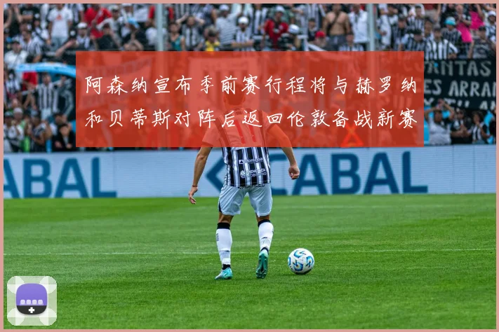 阿森纳宣布季前赛行程将与赫罗纳和贝蒂斯对阵后返回伦敦备战新赛季