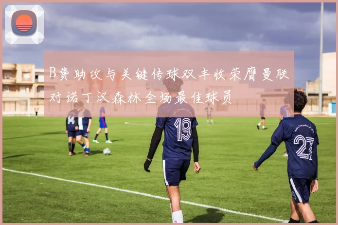 B费助攻与关键传球双丰收荣膺曼联对诺丁汉森林全场最佳球员