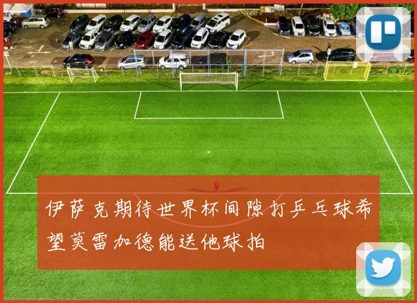 伊萨克期待世界杯间隙打乒乓球希望莫雷加德能送他球拍