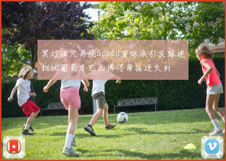 冥灯诅咒再现Speed穿球衣引发球迷担忧葡萄牙巴西佛得角接连失利