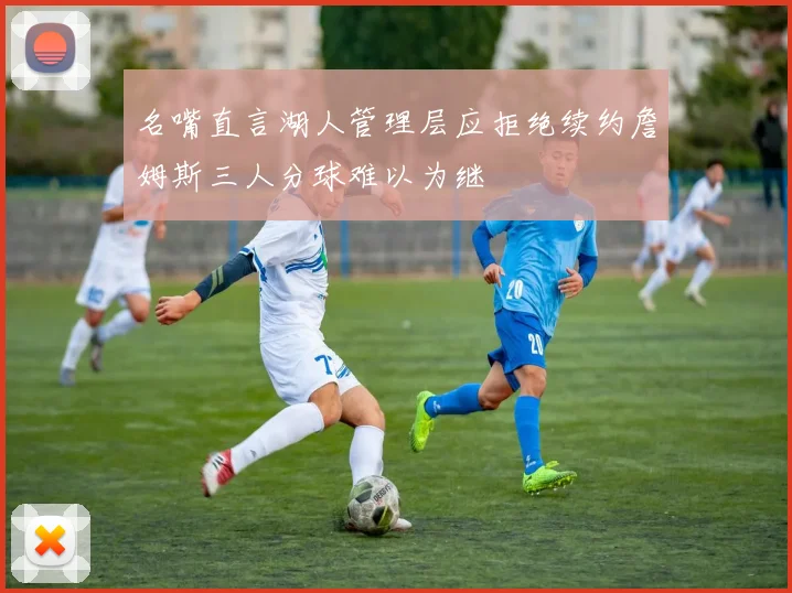 名嘴直言湖人管理层应拒绝续约詹姆斯三人分球难以为继