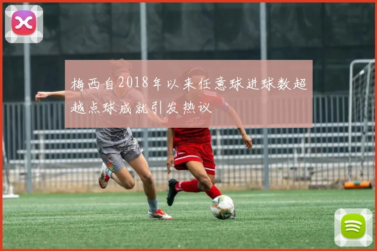 梅西自2018年以来任意球进球数超越点球成就引发热议