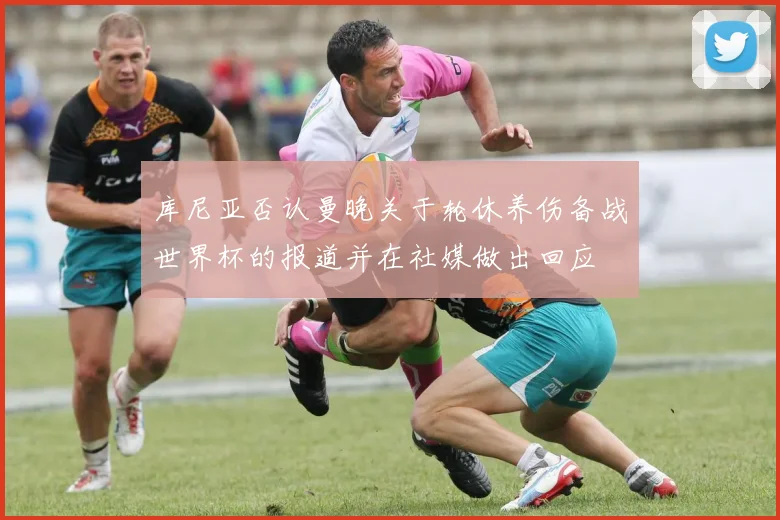 库尼亚否认曼晚关于轮休养伤备战世界杯的报道并在社媒做出回应