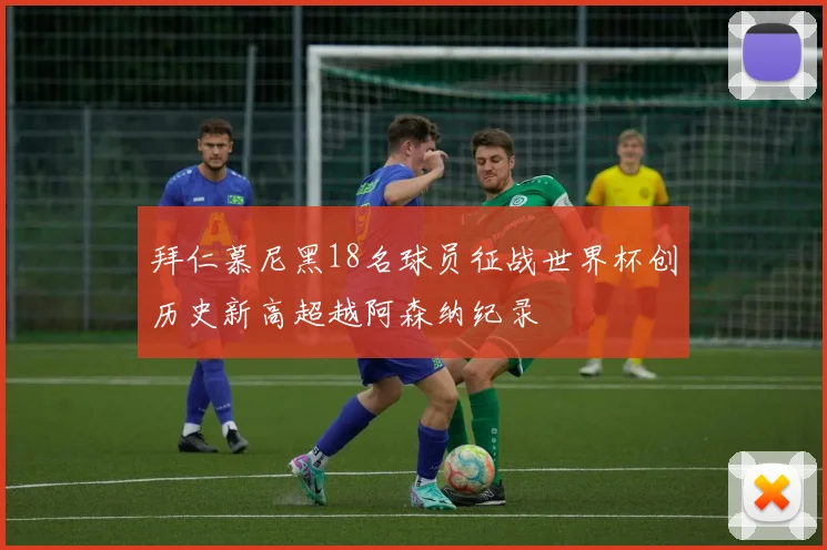 拜仁慕尼黑18名球员征战世界杯创历史新高超越阿森纳纪录
