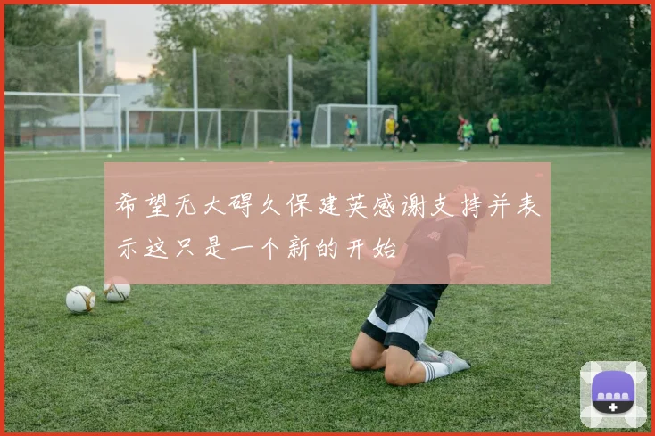 希望无大碍久保建英感谢支持并表示这只是一个新的开始